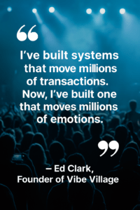 Quote by Ed Clark, Founder of Vibe Village: 'I've built systems that move millions of transactions. Now, I’ve built one that moves millions of emotions.'